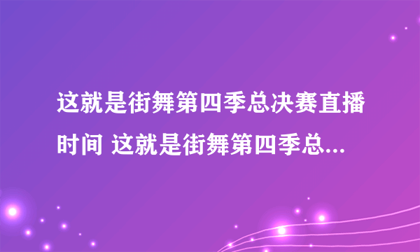 这就是街舞第四季总决赛直播时间 这就是街舞第四季总决赛什么时候