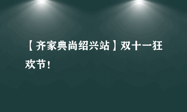 【齐家典尚绍兴站】双十一狂欢节！