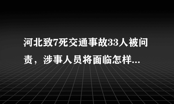 河北致7死交通事故33人被问责，涉事人员将面临怎样的处罚？