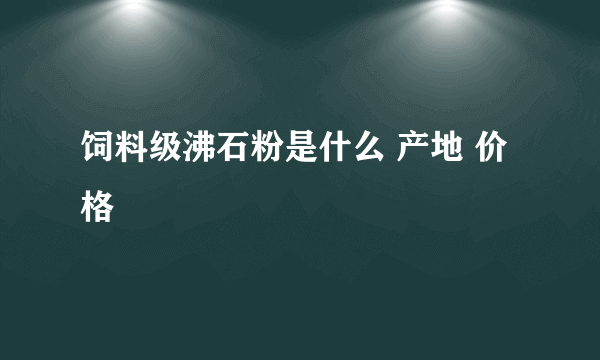 饲料级沸石粉是什么 产地 价格