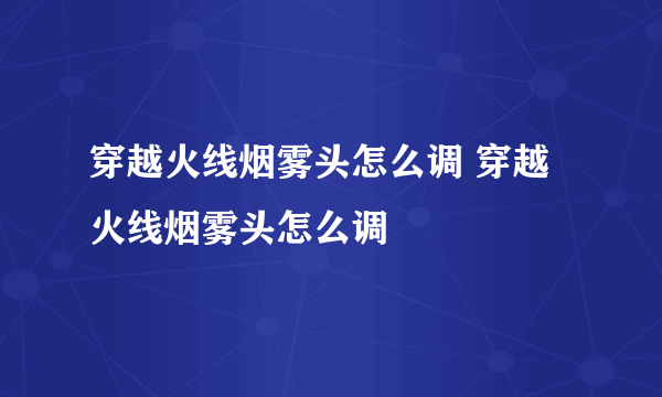 穿越火线烟雾头怎么调 穿越火线烟雾头怎么调