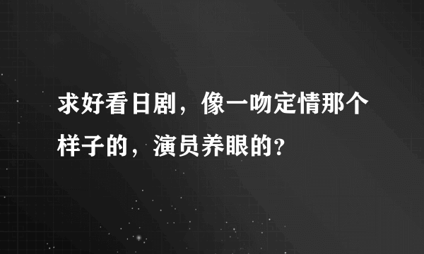 求好看日剧，像一吻定情那个样子的，演员养眼的？