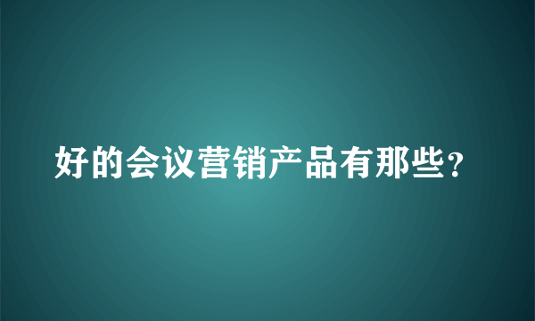 好的会议营销产品有那些？