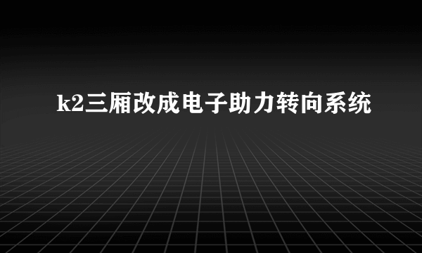 k2三厢改成电子助力转向系统