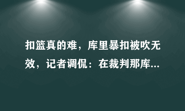 扣篮真的难，库里暴扣被吹无效，记者调侃：在裁判那库里扣篮永不会发生，你怎么看？