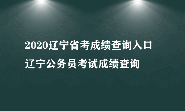 2020辽宁省考成绩查询入口 辽宁公务员考试成绩查询