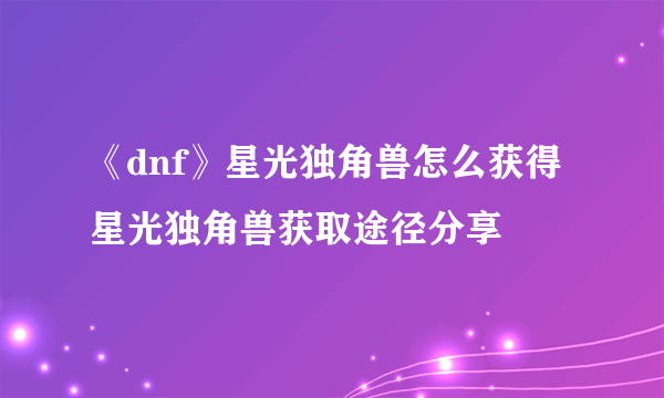 《dnf》星光独角兽怎么获得 星光独角兽获取途径分享