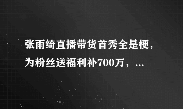 张雨绮直播带货首秀全是梗，为粉丝送福利补700万，没事我有300亿
