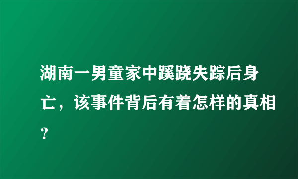 湖南一男童家中蹊跷失踪后身亡，该事件背后有着怎样的真相？