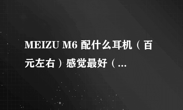 MEIZU M6 配什么耳机（百元左右）感觉最好（试过的朋友来说下）