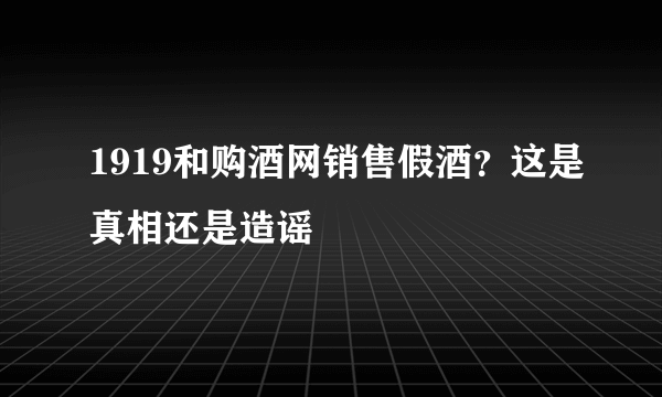 1919和购酒网销售假酒？这是真相还是造谣