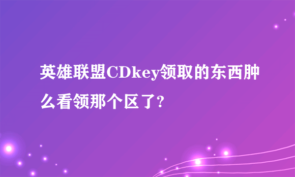 英雄联盟CDkey领取的东西肿么看领那个区了?