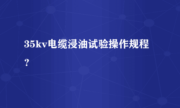 35kv电缆浸油试验操作规程？