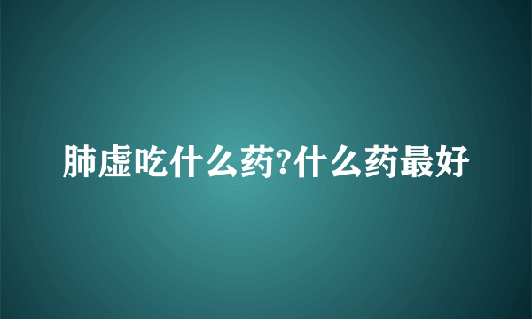 肺虚吃什么药?什么药最好