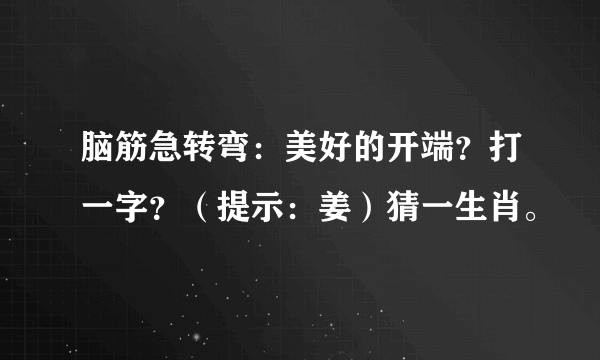 脑筋急转弯：美好的开端？打一字？（提示：姜）猜一生肖。