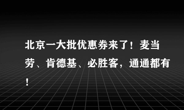 北京一大批优惠券来了！麦当劳、肯德基、必胜客，通通都有！