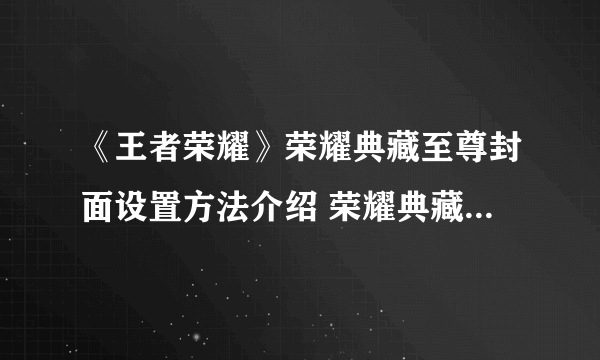 《王者荣耀》荣耀典藏至尊封面设置方法介绍 荣耀典藏至尊封面如何设置