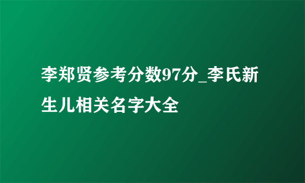 李郑贤参考分数97分_李氏新生儿相关名字大全