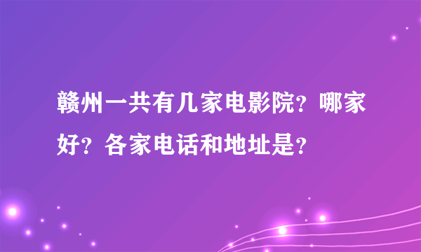 赣州一共有几家电影院？哪家好？各家电话和地址是？