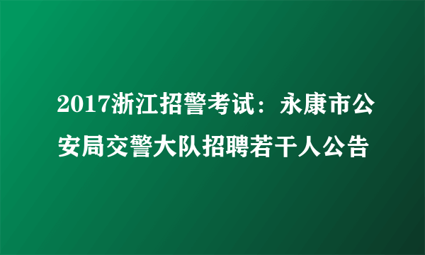 2017浙江招警考试：永康市公安局交警大队招聘若干人公告