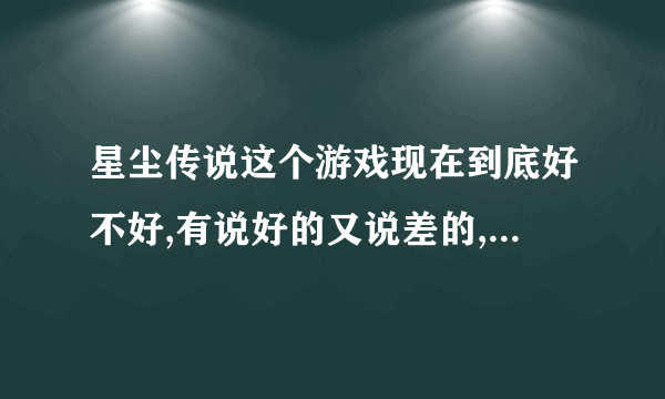 星尘传说这个游戏现在到底好不好,有说好的又说差的,谁能给个具体评价,有多烧钱,谁介绍个平衡的服务器