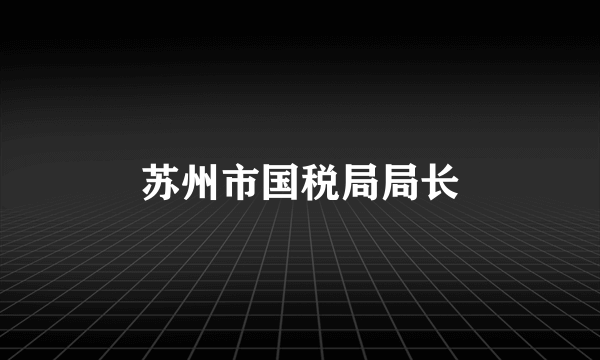 苏州市国税局局长