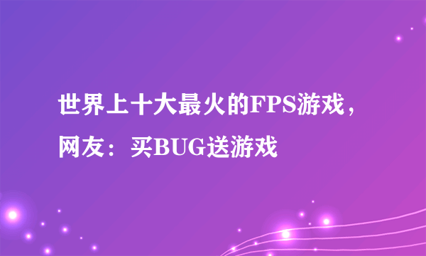 世界上十大最火的FPS游戏，网友：买BUG送游戏