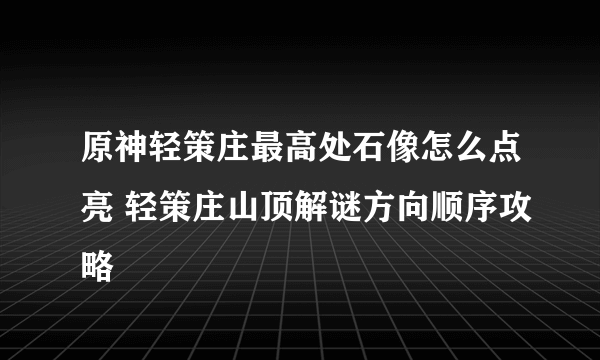 原神轻策庄最高处石像怎么点亮 轻策庄山顶解谜方向顺序攻略