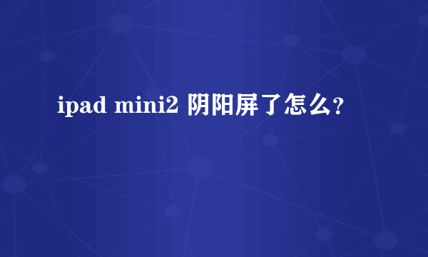 ipad mini2 阴阳屏了怎么？