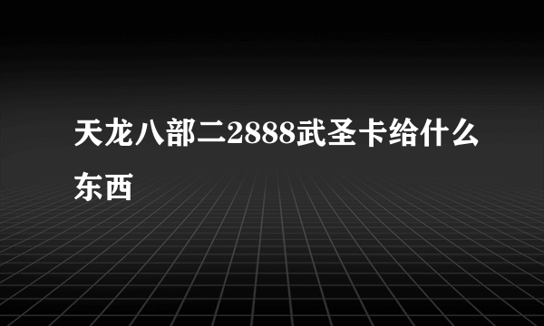 天龙八部二2888武圣卡给什么东西