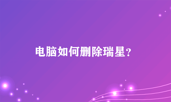 电脑如何删除瑞星？