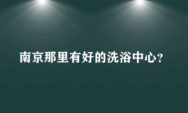南京那里有好的洗浴中心？
