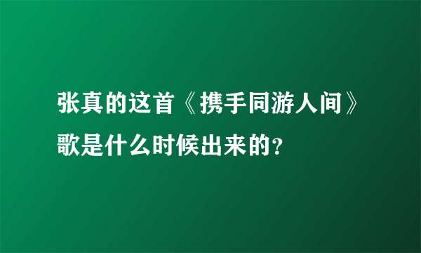 张真的这首《携手同游人间》歌是什么时候出来的？