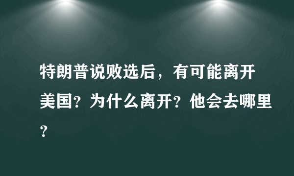 特朗普说败选后，有可能离开美国？为什么离开？他会去哪里？