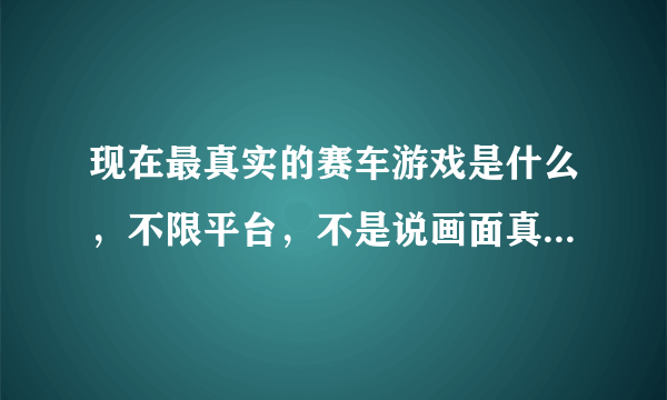 现在最真实的赛车游戏是什么，不限平台，不是说画面真实而是操作