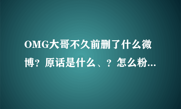 OMG大哥不久前删了什么微博？原话是什么、？怎么粉丝们吵起来了？