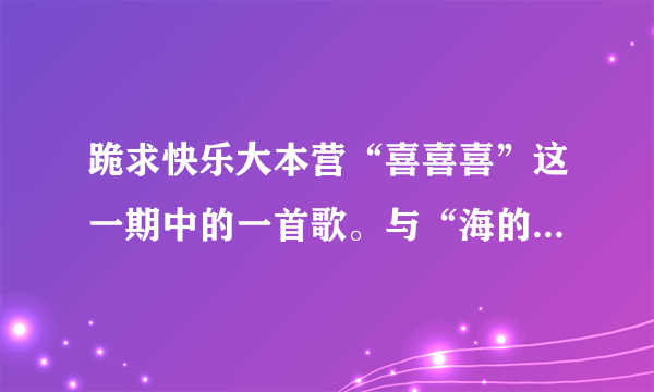 跪求快乐大本营“喜喜喜”这一期中的一首歌。与“海的女儿”有关