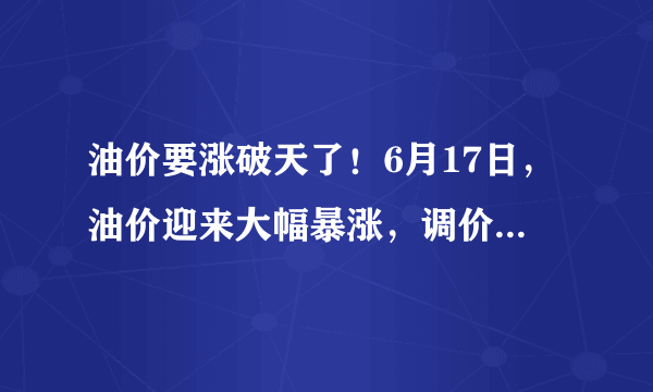 油价要涨破天了！6月17日，油价迎来大幅暴涨，调价后全国地区油价一览