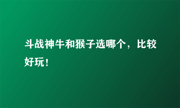 斗战神牛和猴子选哪个，比较好玩！