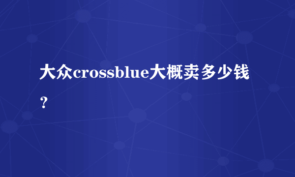 大众crossblue大概卖多少钱？