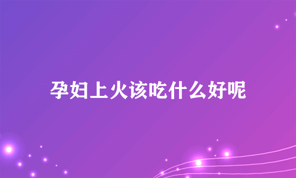 孕妇上火该吃什么好呢