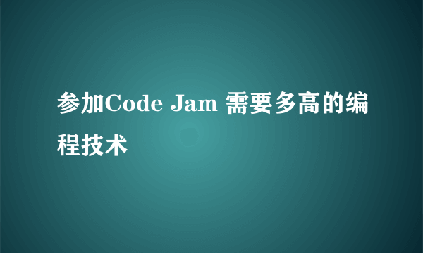 参加Code Jam 需要多高的编程技术