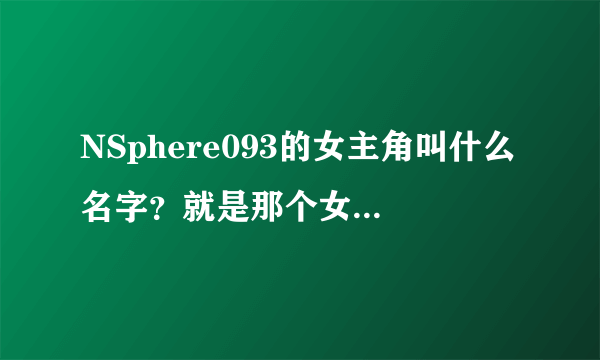 NSphere093的女主角叫什么名字？就是那个女版恶魔城同人游戏里的