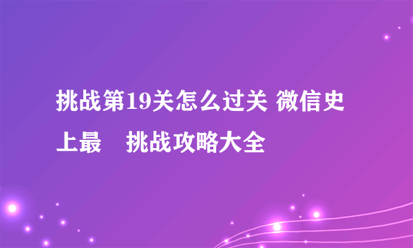 挑战第19关怎么过关 微信史上最囧挑战攻略大全