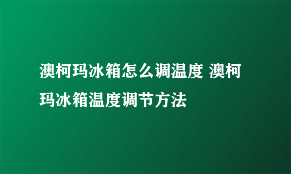 澳柯玛冰箱怎么调温度 澳柯玛冰箱温度调节方法