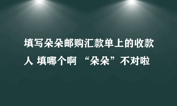 填写朵朵邮购汇款单上的收款人 填哪个啊 “朵朵”不对啦