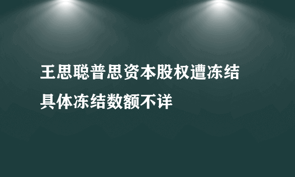王思聪普思资本股权遭冻结 具体冻结数额不详