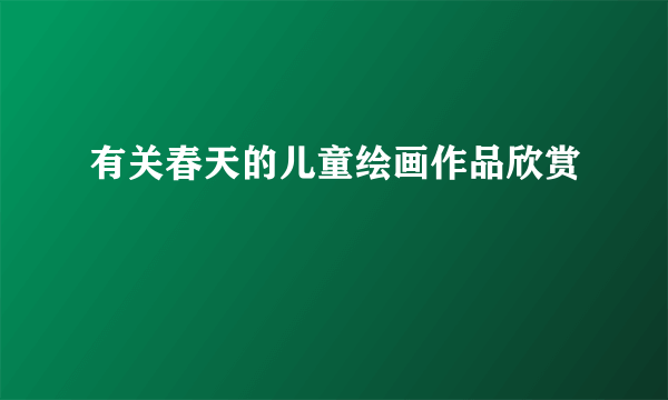 有关春天的儿童绘画作品欣赏