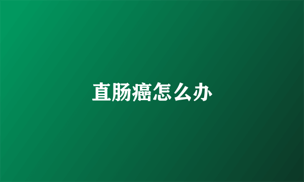 直肠癌怎么办
