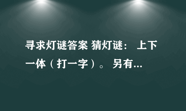 寻求灯谜答案 猜灯谜： 上下一体（打一字）。 另有变动（打一字）。 异口同声（打一字）。